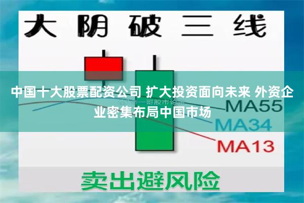 中国十大股票配资公司 扩大投资面向未来 外资企业密集布局中国市场