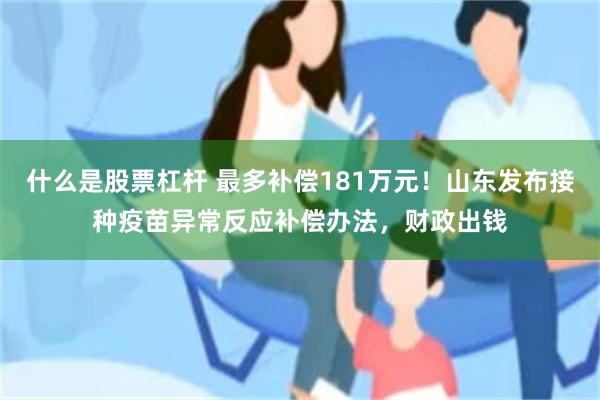 什么是股票杠杆 最多补偿181万元！山东发布接种疫苗异常反应补偿办法，财政出钱