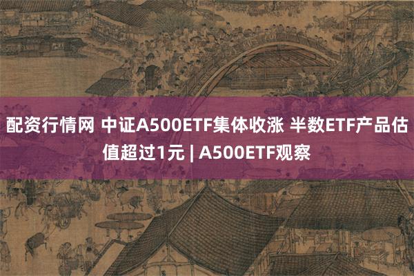 配资行情网 中证A500ETF集体收涨 半数ETF产品估值超过1元 | A500ETF观察