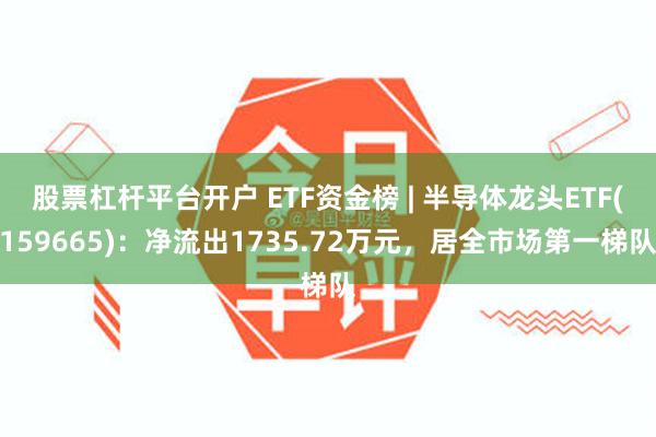 股票杠杆平台开户 ETF资金榜 | 半导体龙头ETF(159665)：净流出1735.72万元，居全市场第一梯队