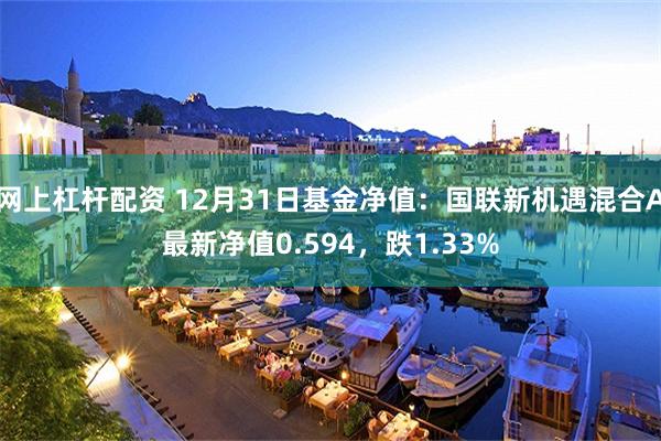 网上杠杆配资 12月31日基金净值：国联新机遇混合A最新净值0.594，跌1.33%