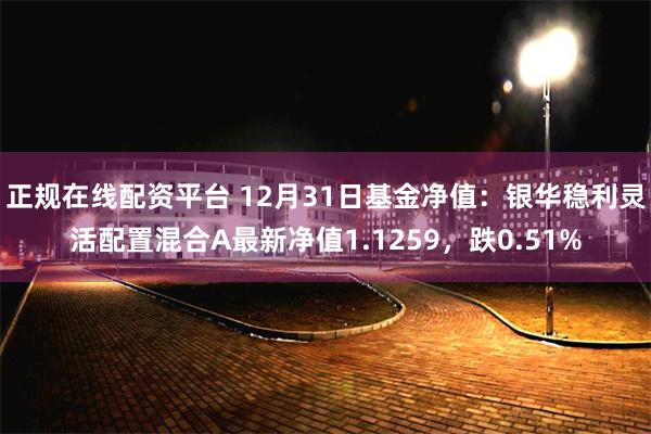 正规在线配资平台 12月31日基金净值：银华稳利灵活配置混合A最新净值1.1259，跌0.51%