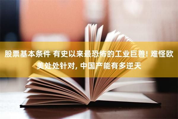 股票基本条件 有史以来最恐怖的工业巨兽! 难怪欧美处处针对, 中国产能有多逆天