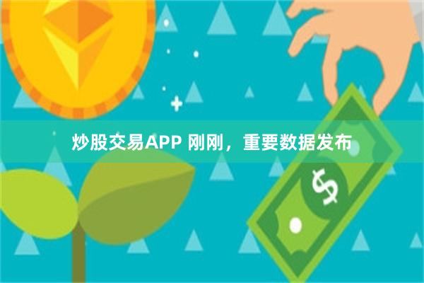 炒股交易APP 刚刚，重要数据发布