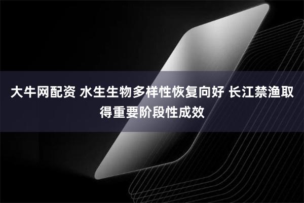 大牛网配资 水生生物多样性恢复向好 长江禁渔取得重要阶段性成效