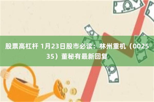 股票高杠杆 1月23日股市必读：林州重机（002535）董秘有最新回复