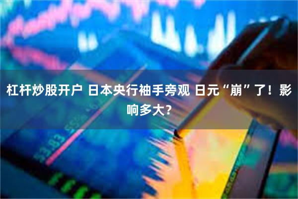 杠杆炒股开户 日本央行袖手旁观 日元“崩”了！影响多大？