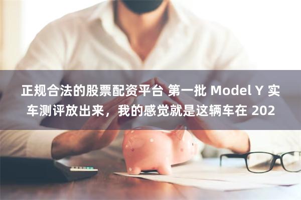 正规合法的股票配资平台 第一批 Model Y 实车测评放出来，我的感觉就是这辆车在 202