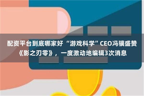 配资平台到底哪家好 “游戏科学”CEO冯骥盛赞《影之刃零》，一度激动地编辑3次消息