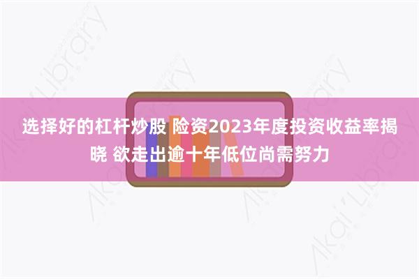 选择好的杠杆炒股 险资2023年度投资收益率揭晓 欲走出逾十年低位尚需努力