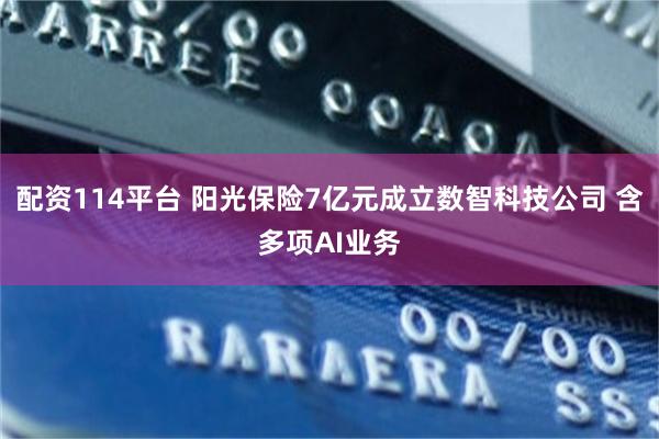 配资114平台 阳光保险7亿元成立数智科技公司 含多项AI业务