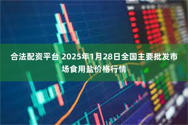 合法配资平台 2025年1月28日全国主要批发市场食用盐价格行情