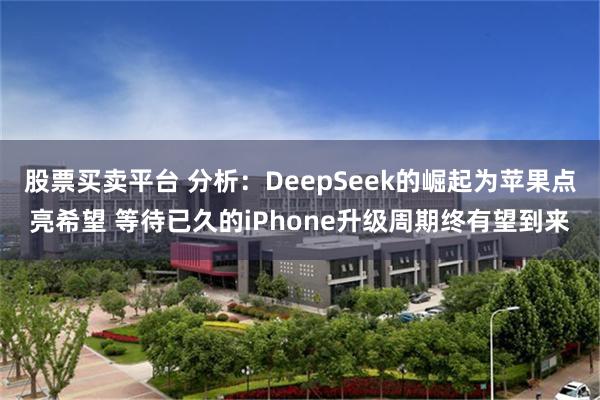 股票买卖平台 分析：DeepSeek的崛起为苹果点亮希望 等待已久的iPhone升级周期终有望到来