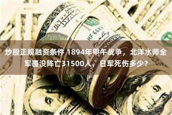 炒股正规融资条件 1894年甲午战争，北洋水师全军覆没阵亡31500人，日军死伤多少？