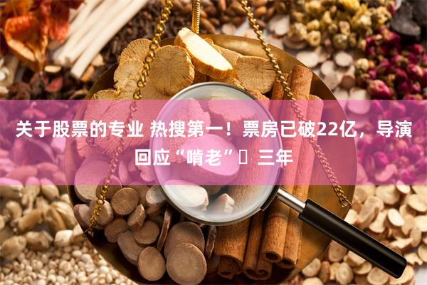 关于股票的专业 热搜第一！票房已破22亿，导演回应“啃老”​三年