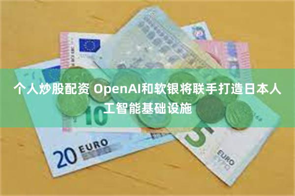 个人炒股配资 OpenAI和软银将联手打造日本人工智能基础设施