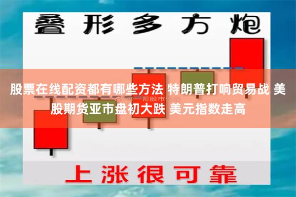 股票在线配资都有哪些方法 特朗普打响贸易战 美股期货亚市盘初大跌 美元指数走高