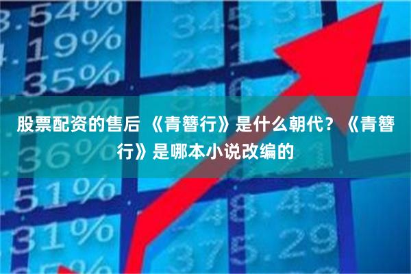 股票配资的售后 《青簪行》是什么朝代？《青簪行》是哪本小说改编的