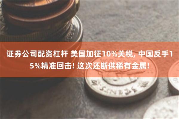 证券公司配资杠杆 美国加征10%关税, 中国反手15%精准回击! 这次还断供稀有金属!