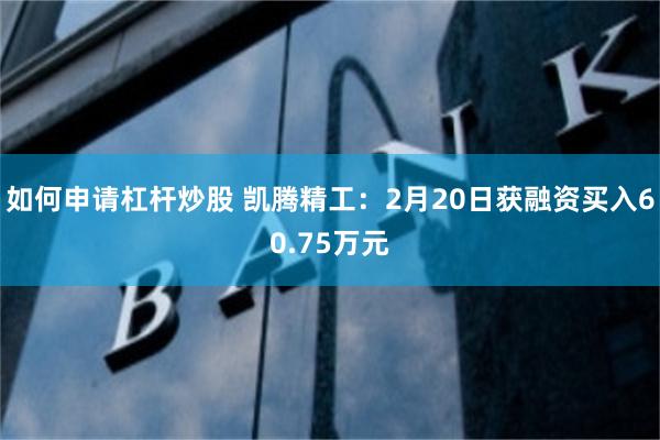 如何申请杠杆炒股 凯腾精工：2月20日获融资买入60.75万元