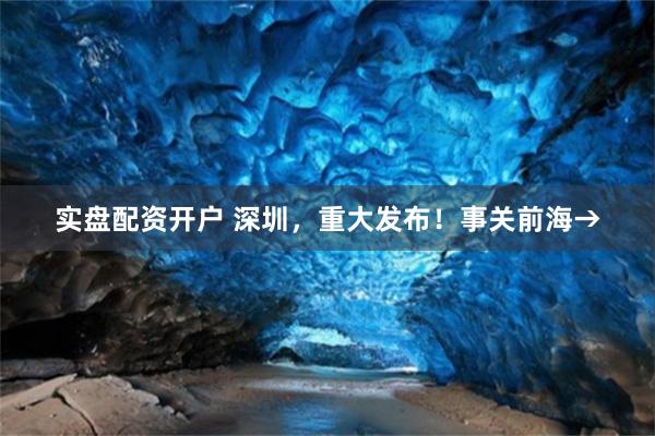 实盘配资开户 深圳，重大发布！事关前海→