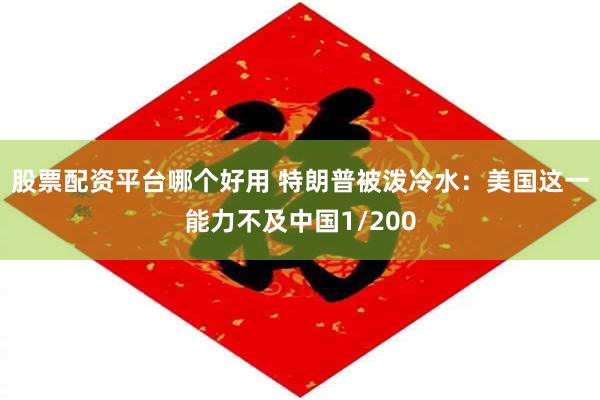 股票配资平台哪个好用 特朗普被泼冷水：美国这一能力不及中国1/200