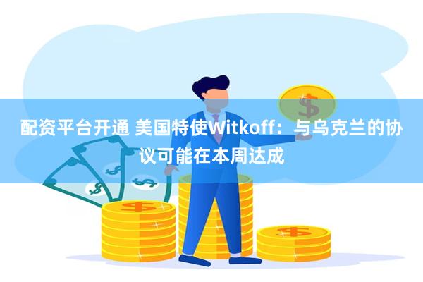 配资平台开通 美国特使Witkoff：与乌克兰的协议可能在本周达成