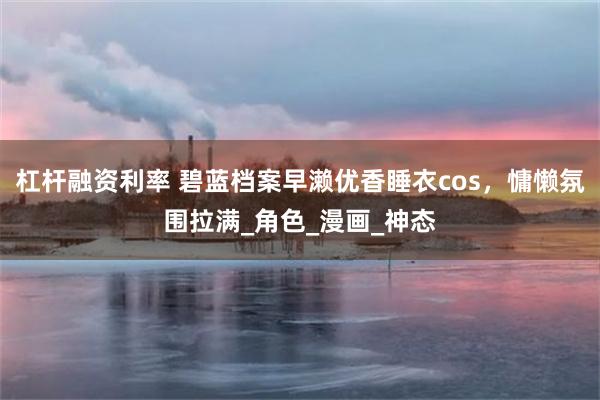 杠杆融资利率 碧蓝档案早濑优香睡衣cos，慵懒氛围拉满_角色_漫画_神态