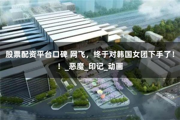 股票配资平台口碑 网飞，终于对韩国女团下手了！！_恶魔_印记_动画