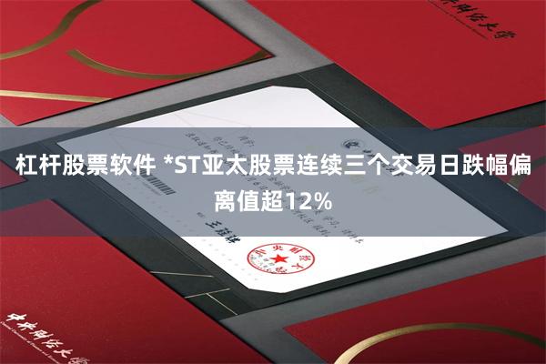 杠杆股票软件 *ST亚太股票连续三个交易日跌幅偏离值超12%