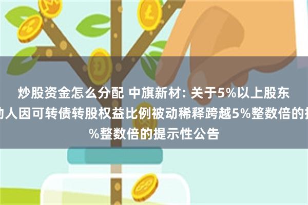 炒股资金怎么分配 中旗新材: 关于5%以上股东及一致行动人因可转债转股权益比例被动稀释跨越5%整数倍的提示性公告