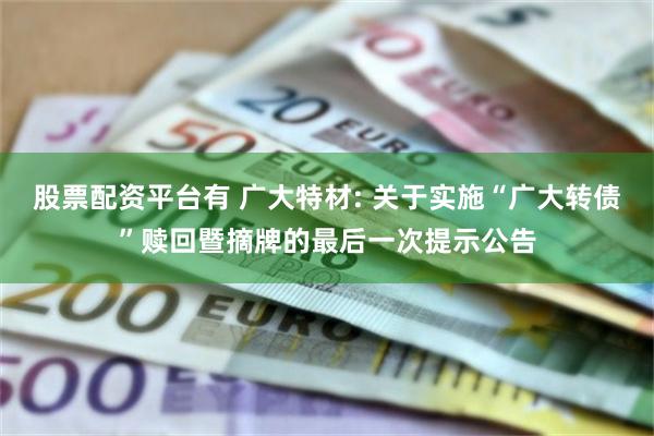 股票配资平台有 广大特材: 关于实施“广大转债”赎回暨摘牌的最后一次提示公告