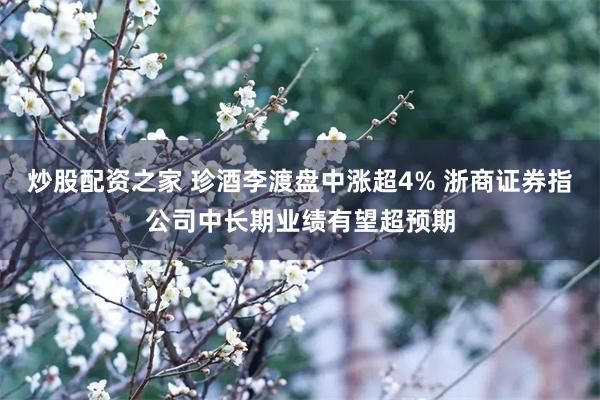 炒股配资之家 珍酒李渡盘中涨超4% 浙商证券指公司中长期业绩有望超预期
