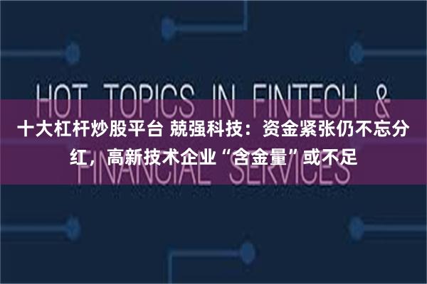 十大杠杆炒股平台 兢强科技：资金紧张仍不忘分红，高新技术企业“含金量”或不足