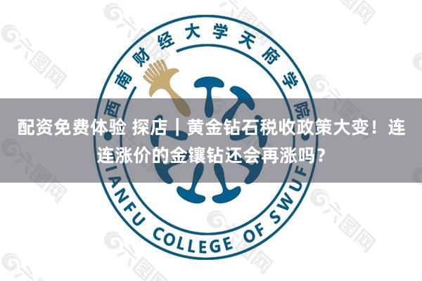 配资免费体验 探店｜黄金钻石税收政策大变！连连涨价的金镶钻还会再涨吗？
