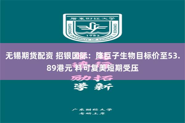 无锡期货配资 招银国际：降巨子生物目标价至53.89港元 料可复美短期受压