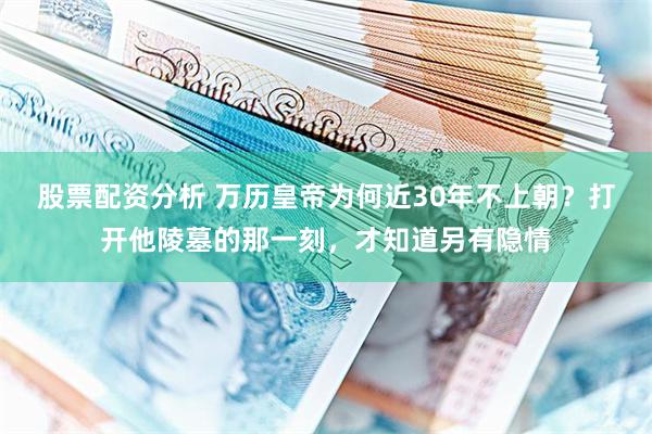 股票配资分析 万历皇帝为何近30年不上朝？打开他陵墓的那一刻，才知道另有隐情