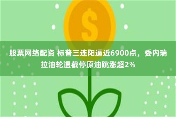 股票网络配资 标普三连阳逼近6900点，委内瑞拉油轮遇截停原油跳涨超2%